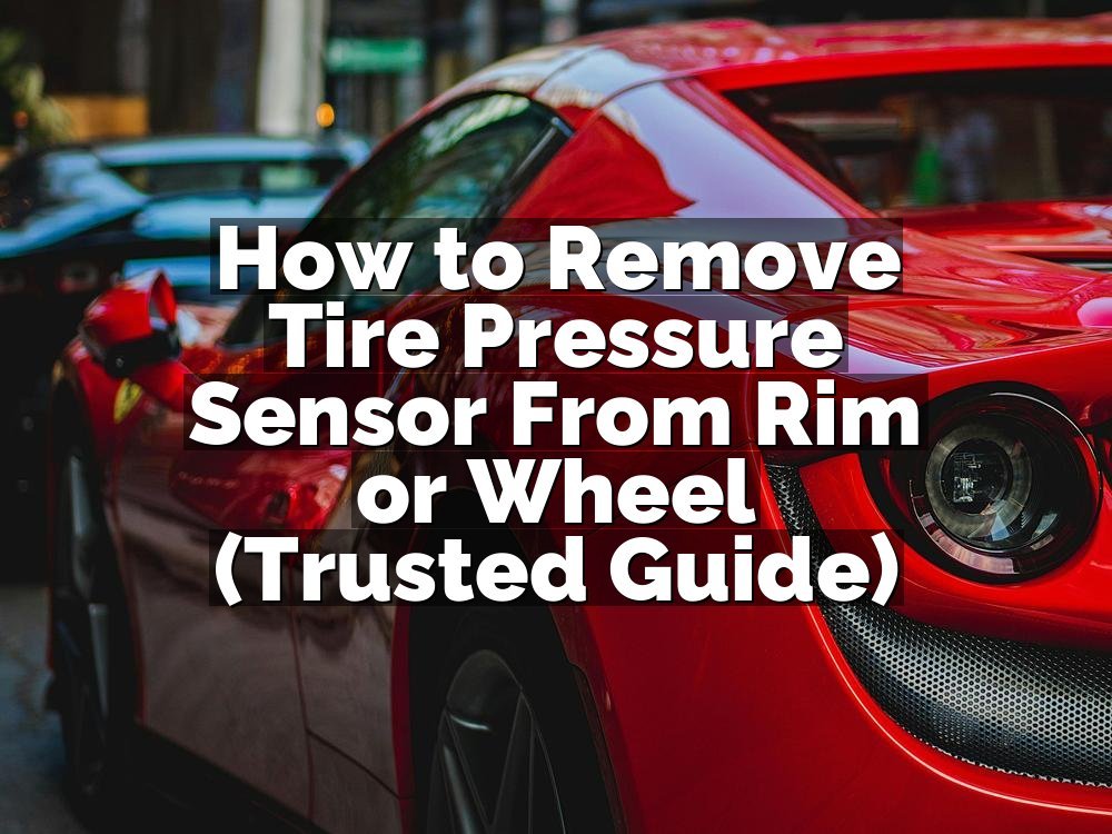 How to Remove Tire Pressure Sensor From Rim or Wheel (Trusted Guide)